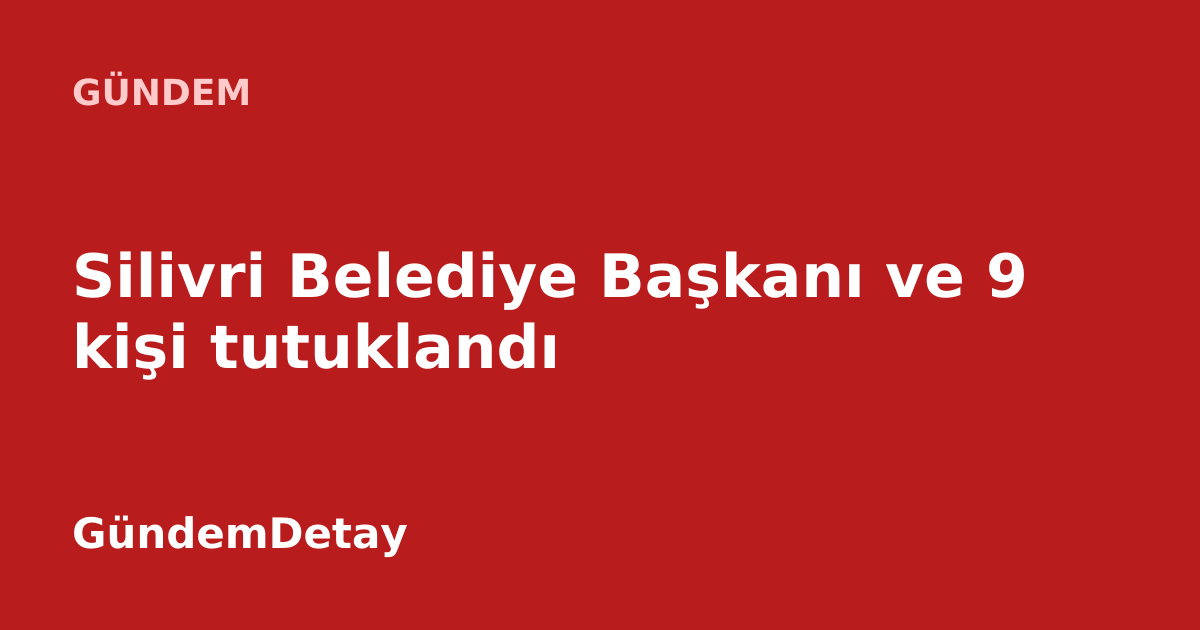 Silivri Belediye Başkanı Bora Balcıoğlu'nun tutuklanmasına ilişkin haber